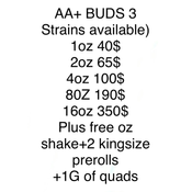AA+ BUDs /3 Strains available) 1oz 40$ 2oz 65$ 4oz 100$ 8oz 190$ 16oz 350$ Plus free oz shake+2 kingsize prerolls +1G/of quads