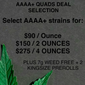 AAAA+ QUADS - SELECT STRAINS $90 OUNCE / 2 OUNCES $150 / 4 OUNCES $275 - PLUS 7g WEED & 2 KINGSIZE PREROLLS FREE